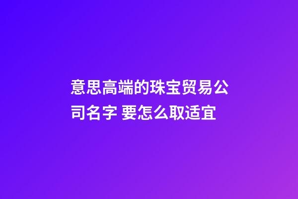意思高端的珠宝贸易公司名字 要怎么取适宜-第1张-公司起名-玄机派